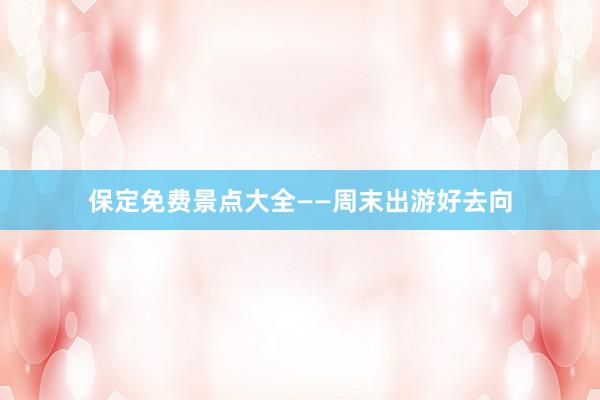 保定免费景点大全——周末出游好去向